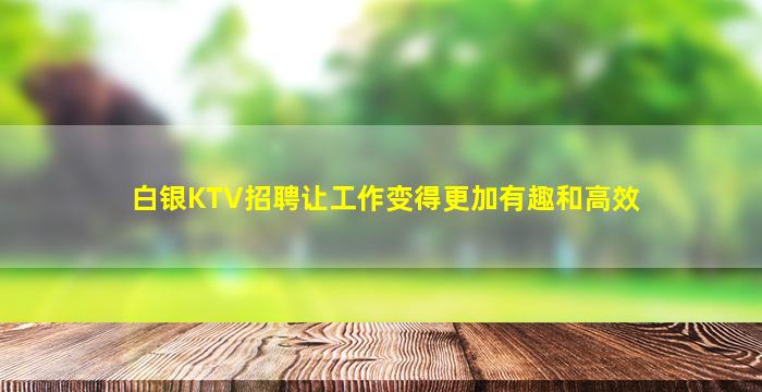 白银KTV招聘让工作变得更加有趣和高效